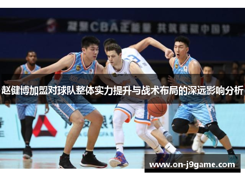 赵健博加盟对球队整体实力提升与战术布局的深远影响分析