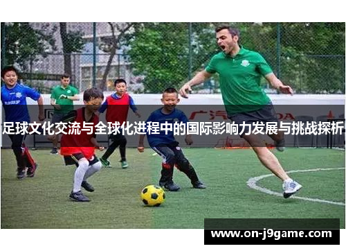 足球文化交流与全球化进程中的国际影响力发展与挑战探析