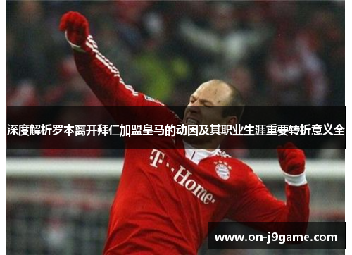 深度解析罗本离开拜仁加盟皇马的动因及其职业生涯重要转折意义全