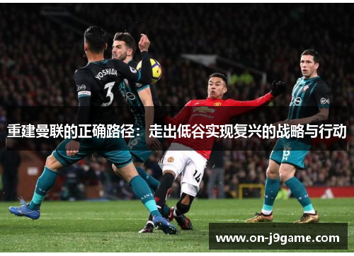 重建曼联的正确路径：走出低谷实现复兴的战略与行动