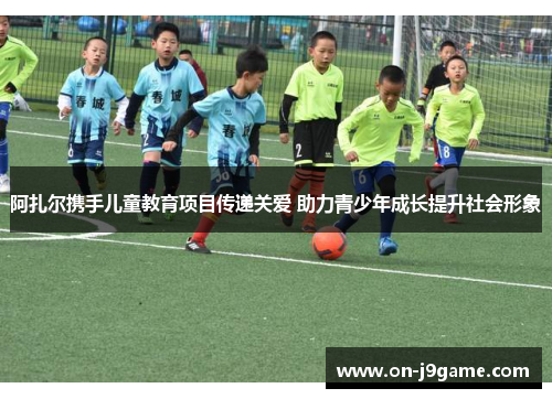 阿扎尔携手儿童教育项目传递关爱 助力青少年成长提升社会形象