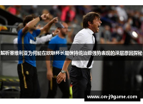 解析塞维利亚为何能在欧联杯长期保持统治级强势表现的深层原因探秘