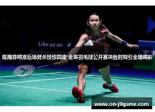 陈雨菲精准后场劈杀技惊四座 全英羽毛球公开赛决胜时刻引全场喝彩