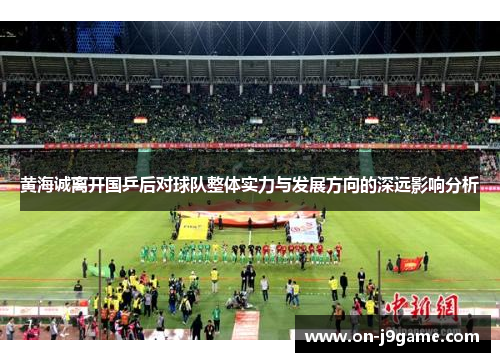 黄海诚离开国乒后对球队整体实力与发展方向的深远影响分析